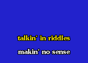 talkin' in riddlas

makin' no sense