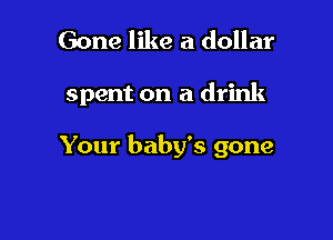 Gone like a dollar

spent on a drink

Your baby's gone