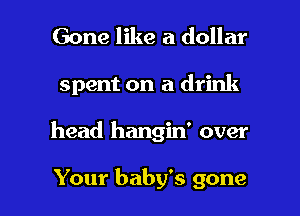 Gone like a dollar
spent on a drink

head hangin' over

Your baby's gone I