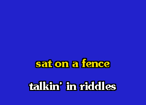 sat on a fence

talkin' in riddles