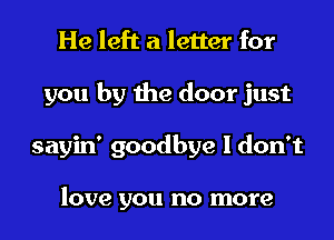 He left a letter for

you by the door just

sayin' goodbye I don't

love you no more