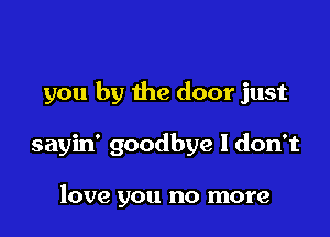 you by the door just

sayin' goodbye I don't

love you no more