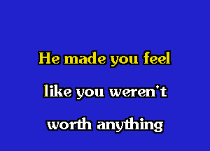 He made you feel

like you weren't

worth anything