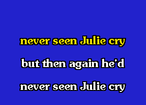 never seen Julie cry
but men again he'd

never seen Julie cry