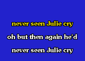 never seen Julie cry
oh but then again he'd

never seen Julie cry