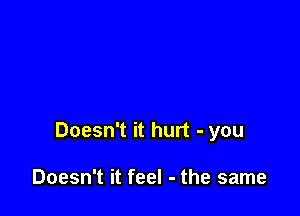 Doesn't it hurt - you

Doesn't it feel - the same