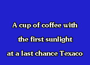 A cup of coffee with
the first sunlight

at a last chance Texaco