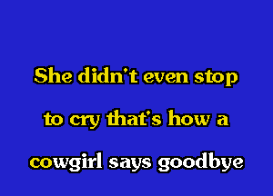 She didn't even stop

to cry that's how a

cowgirl says goodbye