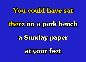 You could have sat
there on a park bench
a Sunday paper

at your feet