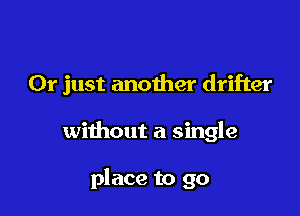 Or just another drifter

without a single

place to go
