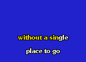 without a single

place to go