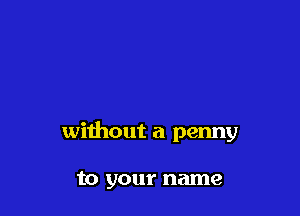 without a penny

to your name