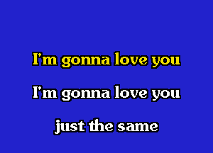 Fm gonna love you

I'm gonna love you

just the same