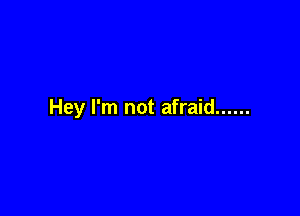 Hey I'm not afraid ......