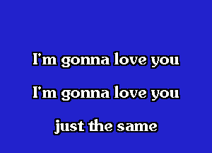 Fm gonna love you

I'm gonna love you

just the same