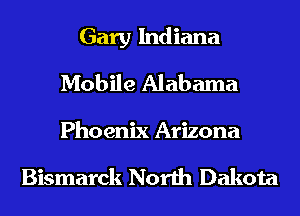 Gary Indiana
Mobile Alabama
Phoenix Arizona

Bismarck North Dakota