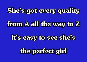 She's got every quality
from A all the way to Z
It's easy to see she's

the perfect girl