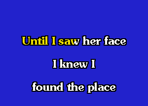 Until lsaw her face

I knew I

found the place