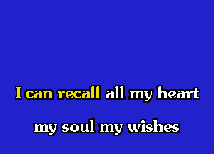 I can recall all my heart

my soul my wishes