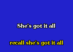 She's got it all

recall she's got it all