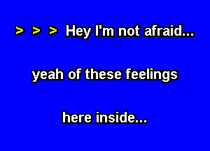 ) Heyl'm not afraid...

yeah of these feelings

here inside...