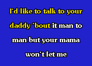 I'd like to talk to your
daddy 'bout it man to
man but your mama

won't let me