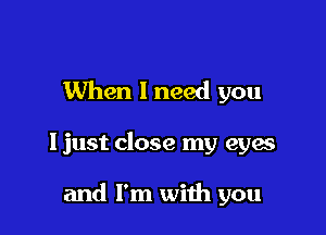 When 1 need you

ljust close my eyes

and I'm with you