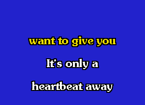 want to give you

It's only a

heartbeat away