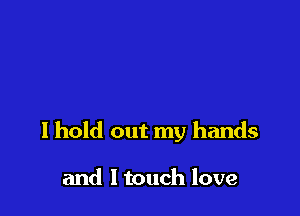 I hold out my hands

and ltouch love