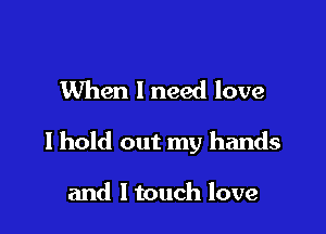 When 1 need love

I hold out my hands

and ltouch love
