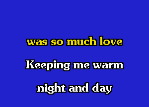was so much love

Keeping me warm

night and day