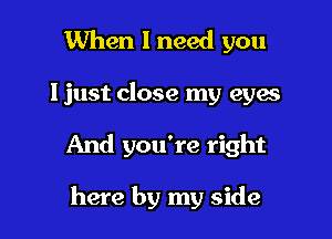 When I need you

ljust close my eyes

And you're right

here by my side