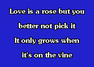 Love is a rose but you
better not pick it
It only grows when

it's on the vine
