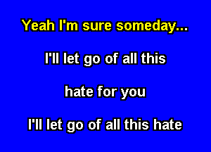 Yeah I'm sure someday...
I'll let go of all this

hate for you

I'll let go of all this hate