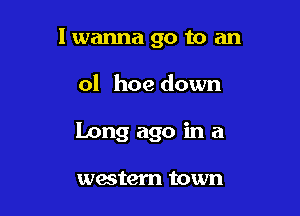 lwanna go to an

01 hoe down

Long ago in a

western town