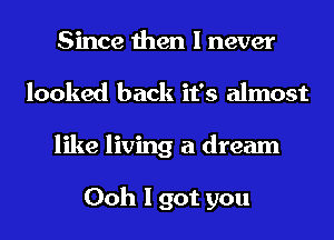 Since then I never
looked back it's almost
like living a dream

Ooh I got you