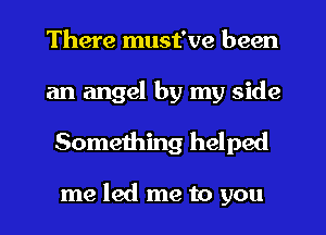 There must've been
an angel by my side
Something helped

me led me to you