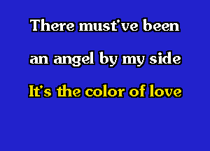 There must've been

an angel by my side

It's the color of love