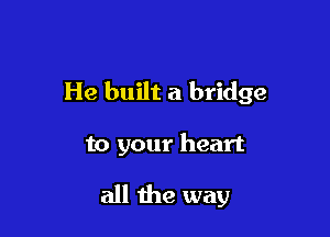 He built a bridge

to your heart
all the way