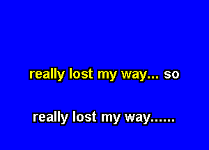 really lost my way... so

really lost my way ......