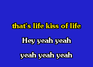 that's life kiss of life

Hey yeah yeah

yeah yeah yeah