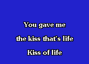 You gave me

the kiss that's life

Kiss of life