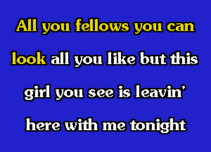 All you fellows you can
look all you like but this
girl you see is leavin'

here with me tonight