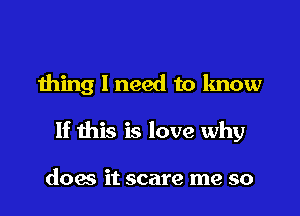 thing I need to know

If this is love why

does it scare me so