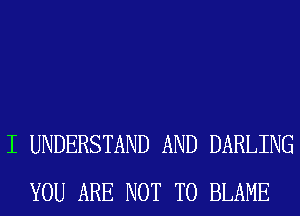 I UNDERSTAND AND DARLING
YOU ARE NOT TO BLAME