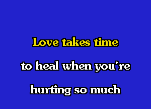 Love takes time

to heal when you're

hurling so much