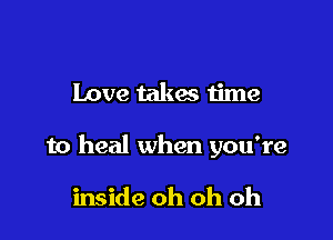 Love takes time

to heal when you're

inside oh oh oh