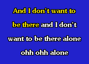And I don't want to
be there and I don't

want to be there alone

ohh ohh alone