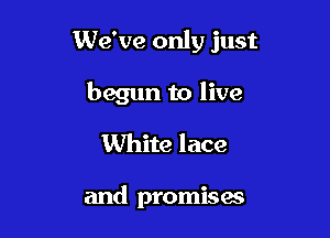 We've only just

begun to live
White lace

and promises