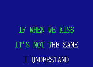 IF WHEN WE KISS
IT S NOT THE SAME

I UNDERSTAND l
